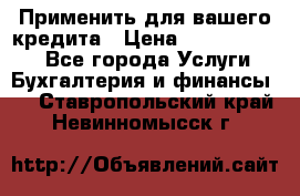 Применить для вашего кредита › Цена ­ 900 000 000 - Все города Услуги » Бухгалтерия и финансы   . Ставропольский край,Невинномысск г.